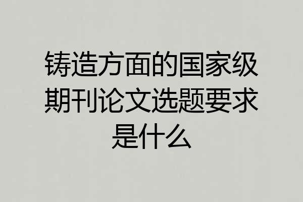 铸造方面的国家级期刊论文选题要求是什么