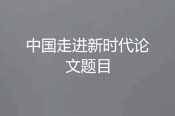 中国走进新时代论文题目