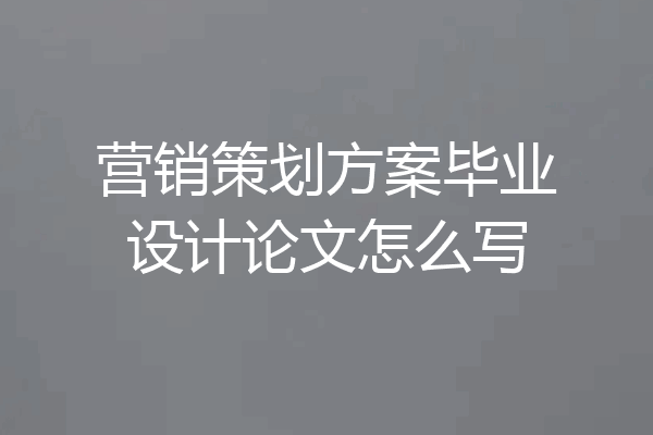 营销策划方案毕业设计论文怎么写
