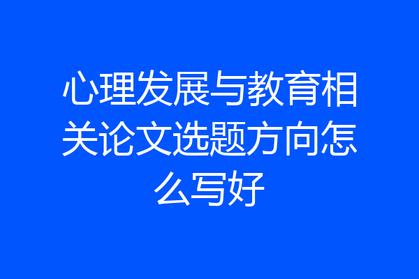 心理发展与教育相关论文选题方向怎么写好
