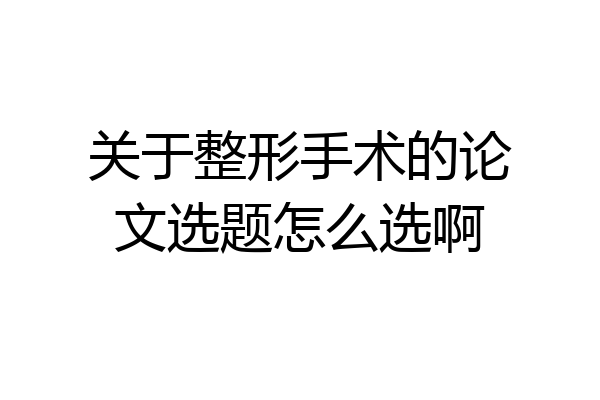 关于整形手术的论文选题怎么选啊