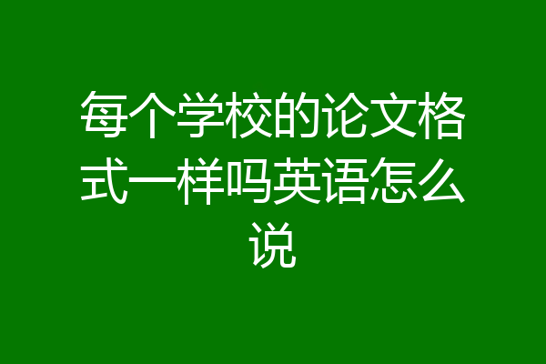 每个学校的论文格式一样吗英语怎么说