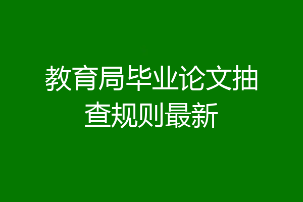 教育局毕业论文抽查规则最新