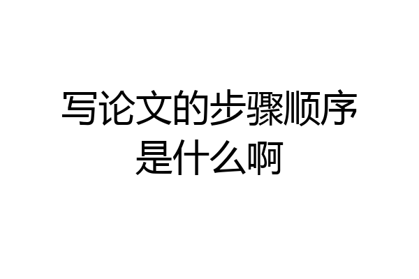 写论文的步骤顺序是什么啊