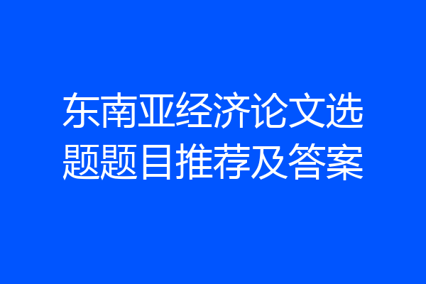 东南亚经济论文选题题目推荐及答案