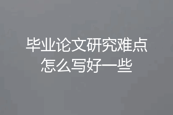 毕业论文研究难点怎么写好一些
