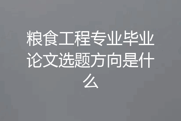 粮食工程专业毕业论文选题方向是什么