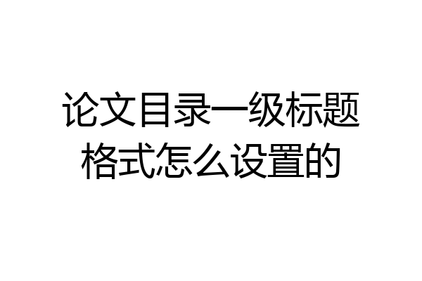 论文目录一级标题格式怎么设置的