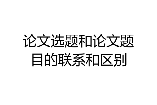 论文选题和论文题目的联系和区别