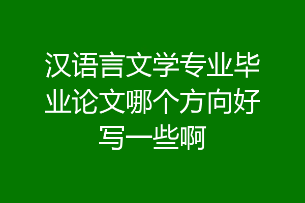 汉语言文学专业毕业论文哪个方向好写一些啊