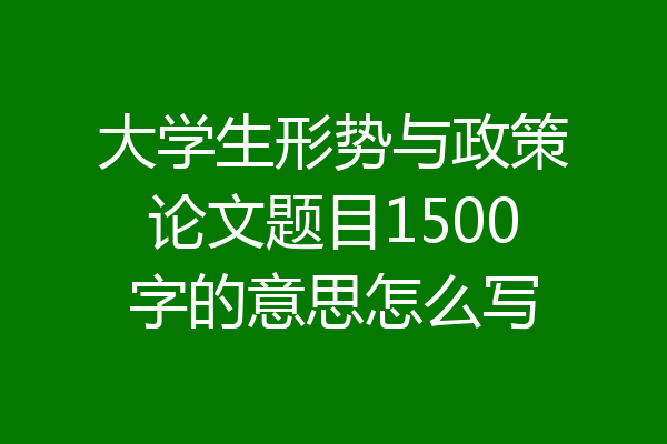 大学生形势与政策论文题目1500字的意思怎么写