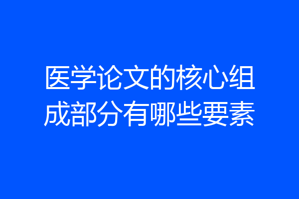 医学论文的核心组成部分有哪些要素