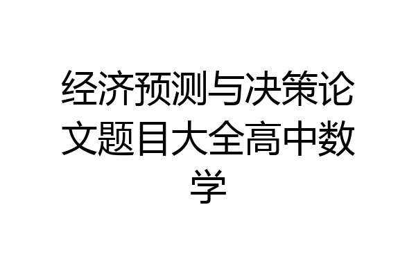 经济预测与决策论文题目大全高中数学