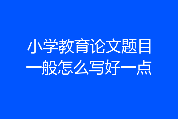 小学教育论文题目一般怎么写好一点