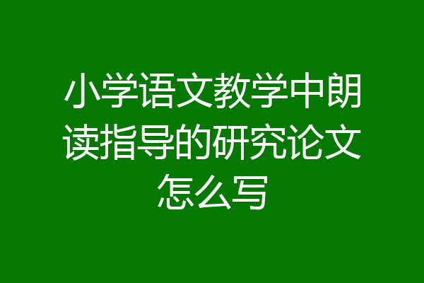 小学语文教学中朗读指导的研究论文怎么写