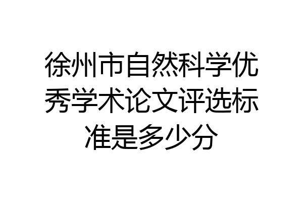 徐州市自然科学优秀学术论文评选标准是多少分