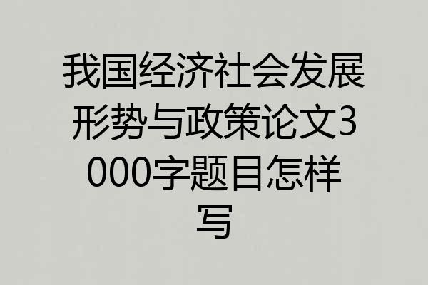 我国经济社会发展形势与政策论文3000字题目怎样写