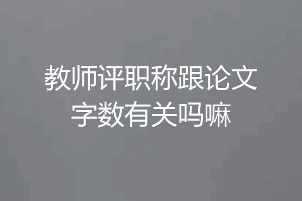 教师评职称跟论文字数有关吗嘛