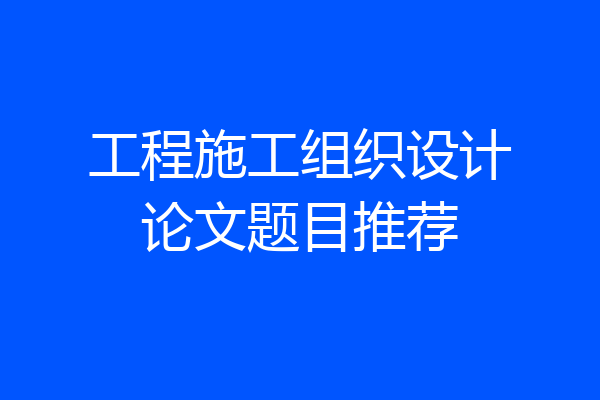 工程施工组织设计论文题目推荐