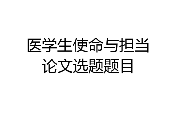 医学生使命与担当论文选题题目