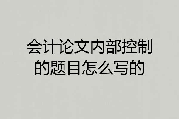 会计论文内部控制的题目怎么写的