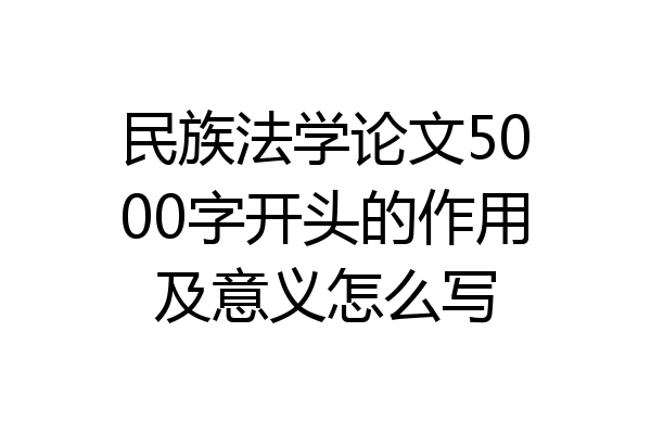 民族法学论文5000字开头的作用及意义怎么写
