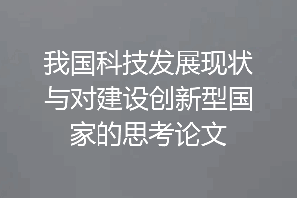 我国科技发展现状与对建设创新型国家的思考论文