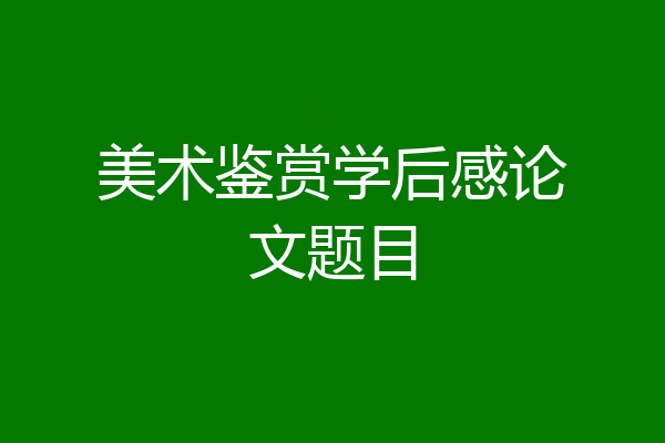 美术鉴赏学后感论文题目