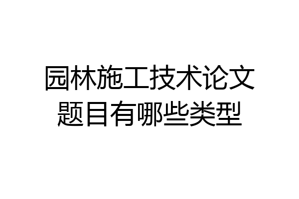 园林施工技术论文题目有哪些类型