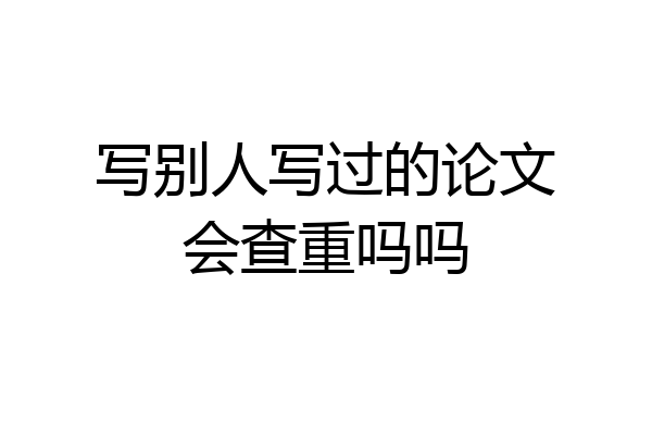 写别人写过的论文会查重吗吗
