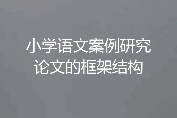 小学语文案例研究论文的框架结构
