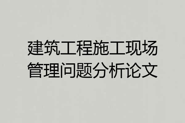 建筑工程施工现场管理问题分析论文