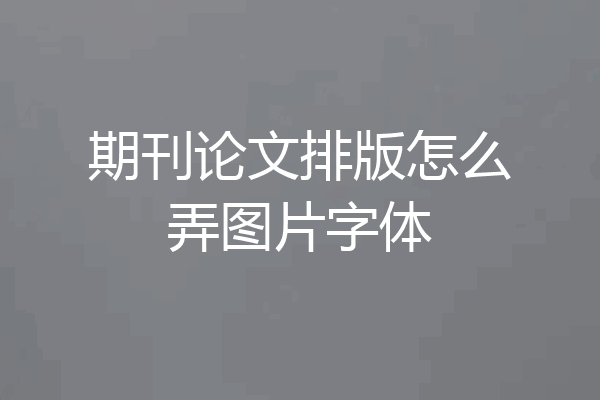 期刊论文排版怎么弄图片字体