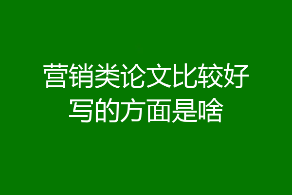 营销类论文比较好写的方面是啥