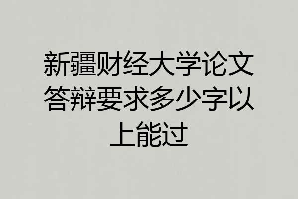 新疆财经大学论文答辩要求多少字以上能过