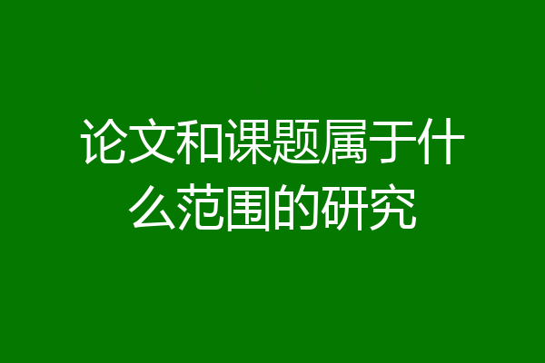 论文和课题属于什么范围的研究