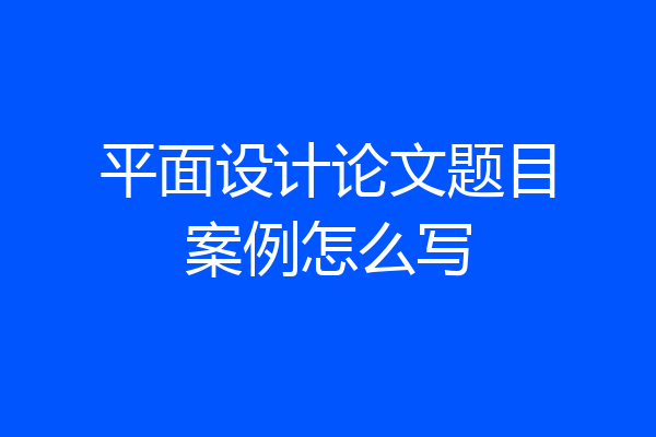 平面设计论文题目案例怎么写