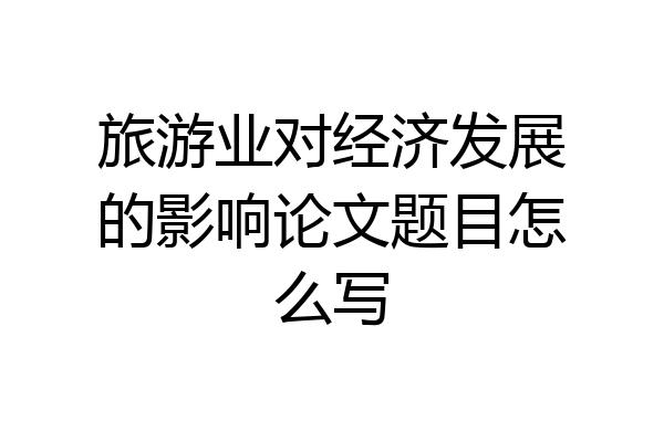 旅游业对经济发展的影响论文题目怎么写