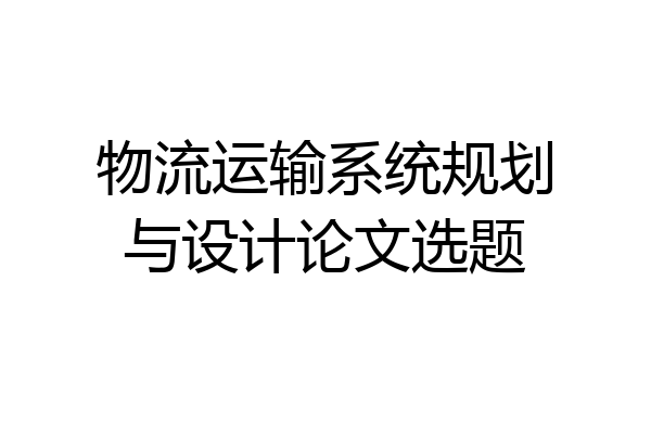 物流运输系统规划与设计论文选题