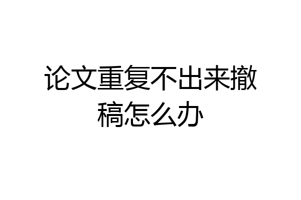 论文重复不出来撤稿怎么办