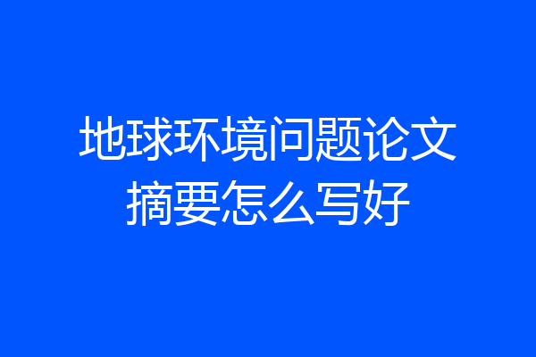 地球环境问题论文摘要怎么写好