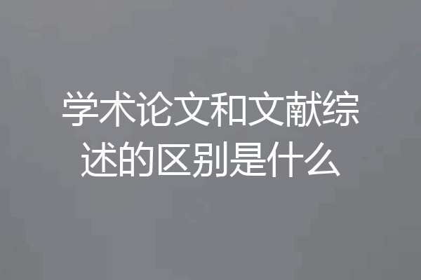 学术论文和文献综述的区别是什么