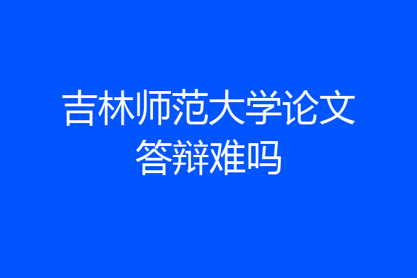 吉林师范大学论文答辩难吗