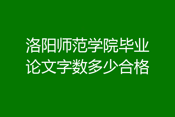 洛阳师范学院毕业论文字数多少合格