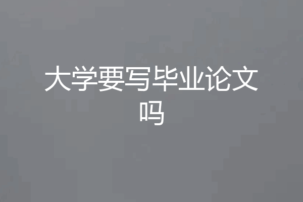 大学要写毕业论文吗