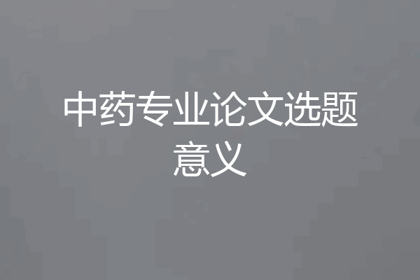 中药专业论文选题意义