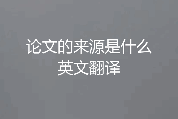 论文的来源是什么英文翻译
