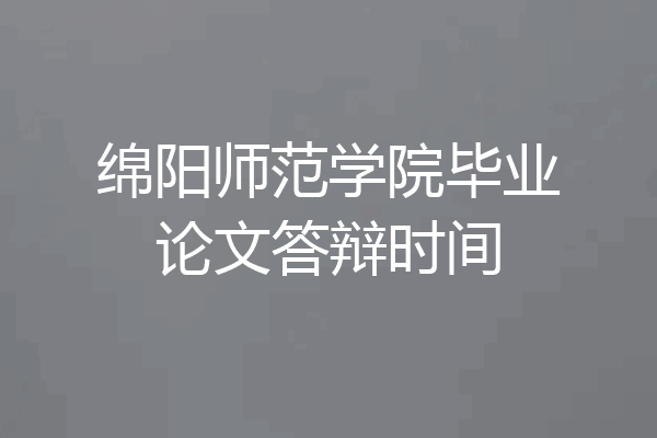绵阳师范学院毕业论文答辩时间