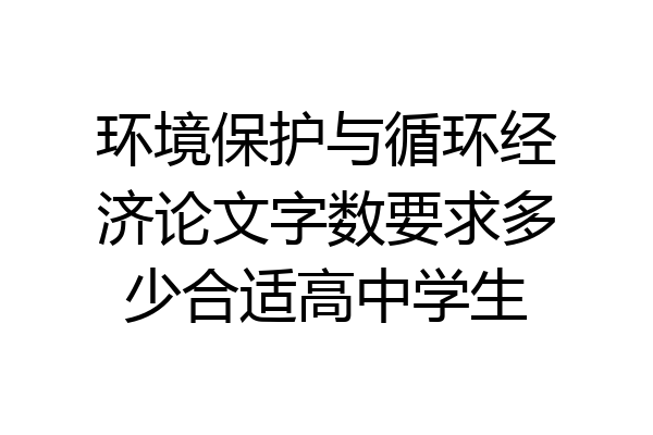 环境保护与循环经济论文字数要求多少合适高中学生
