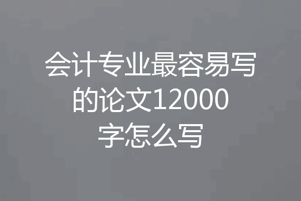 会计专业最容易写的论文12000字怎么写